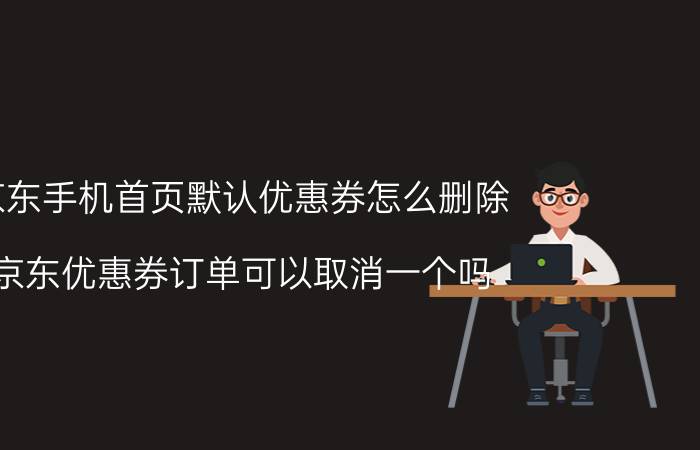 京东手机首页默认优惠券怎么删除 京东优惠券订单可以取消一个吗？